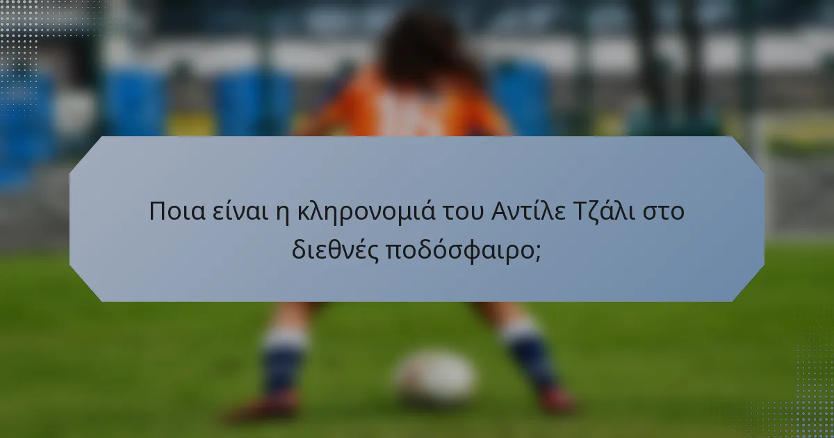 Ποια είναι η κληρονομιά του Αντίλε Τζάλι στο διεθνές ποδόσφαιρο;