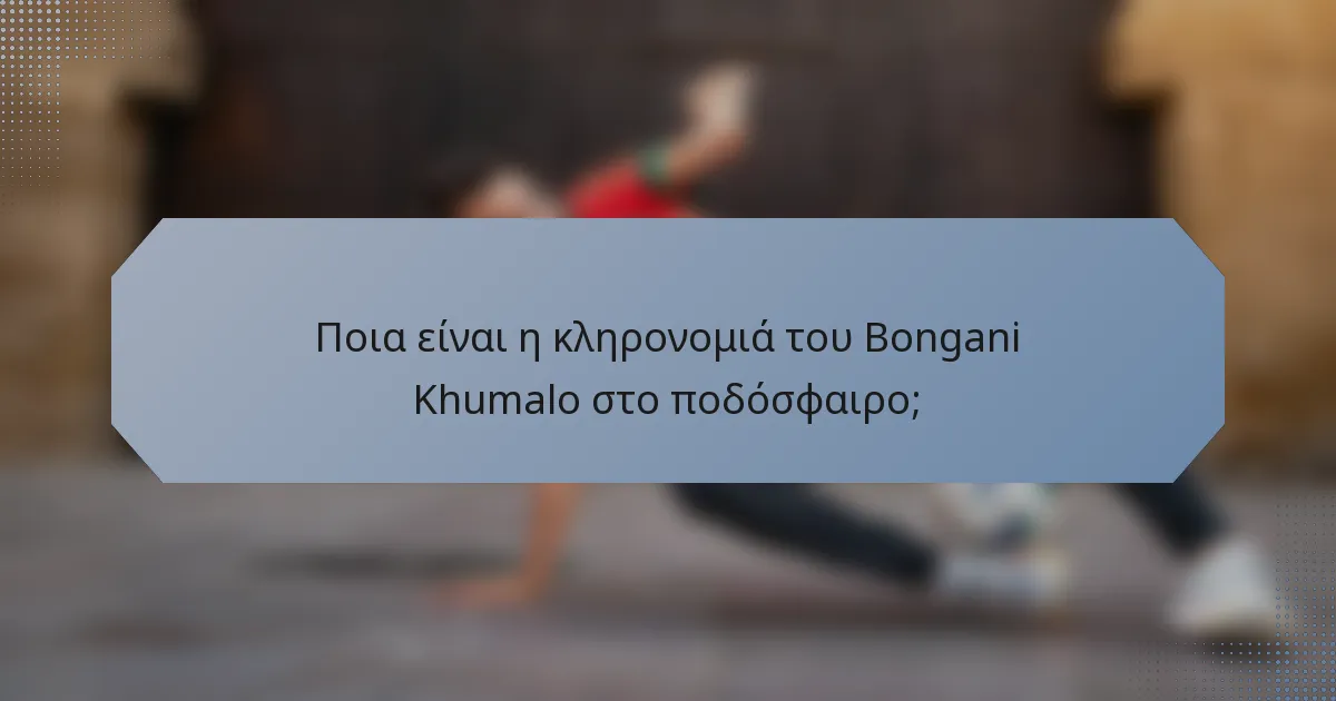 Ποια είναι η κληρονομιά του Bongani Khumalo στο ποδόσφαιρο;