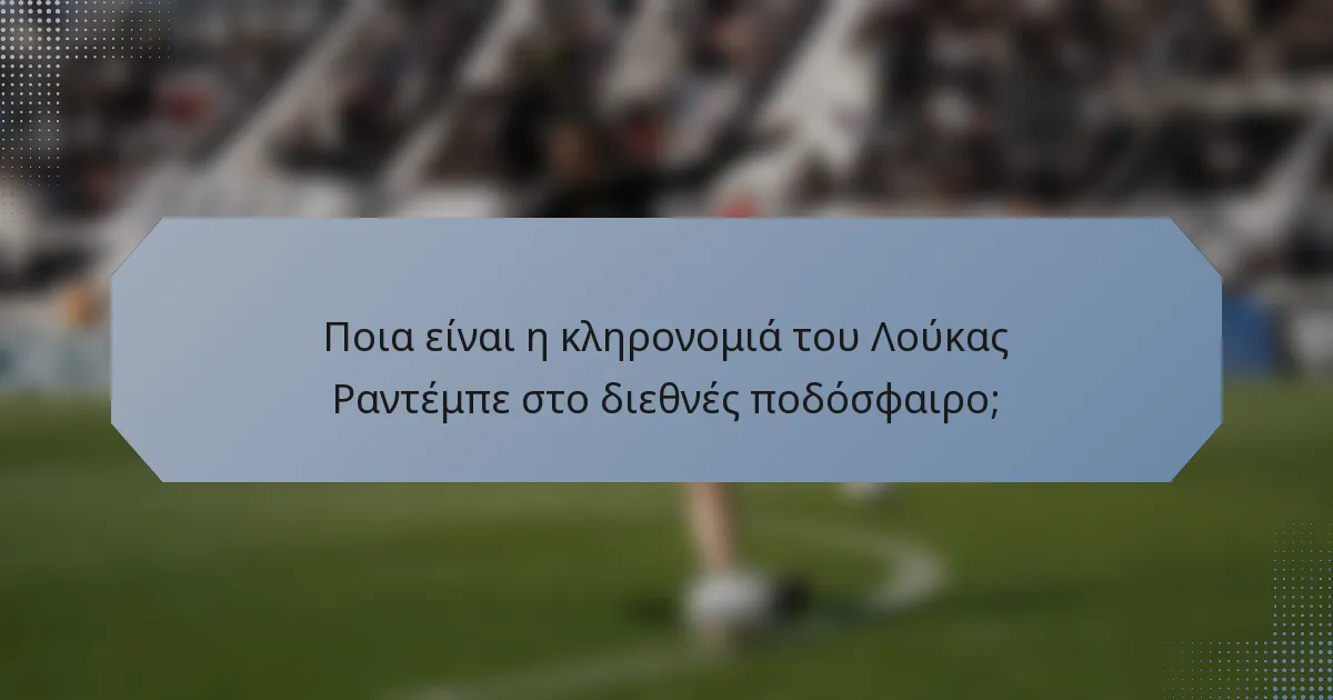 Ποια είναι η κληρονομιά του Λούκας Ραντέμπε στο διεθνές ποδόσφαιρο;