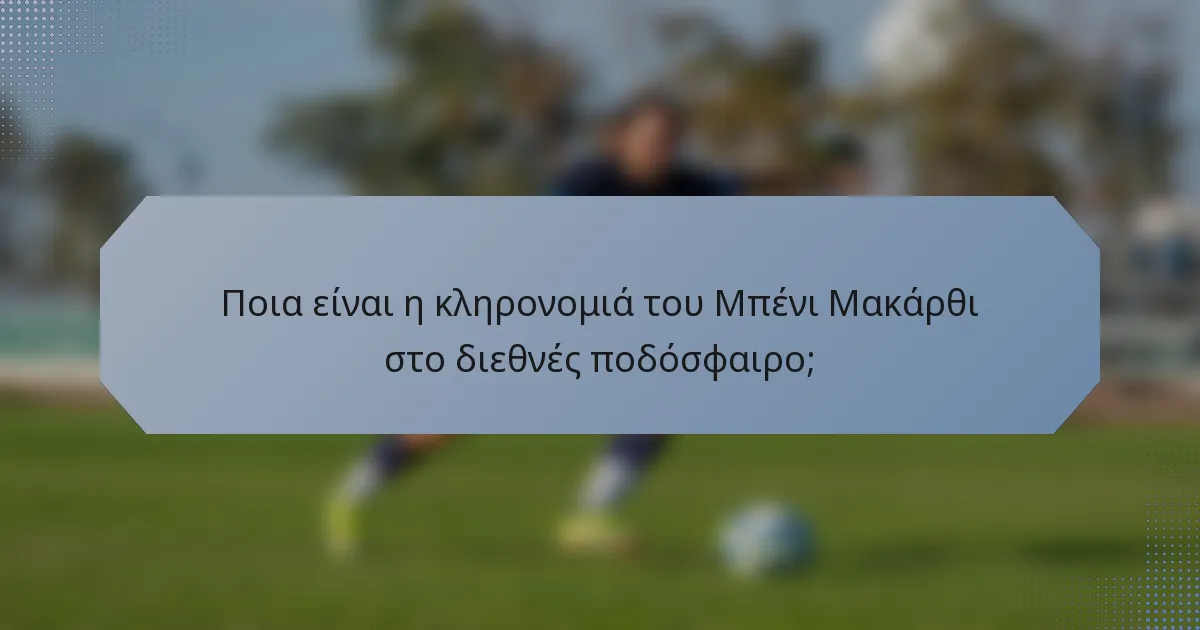 Ποια είναι η κληρονομιά του Μπένι Μακάρθι στο διεθνές ποδόσφαιρο;
