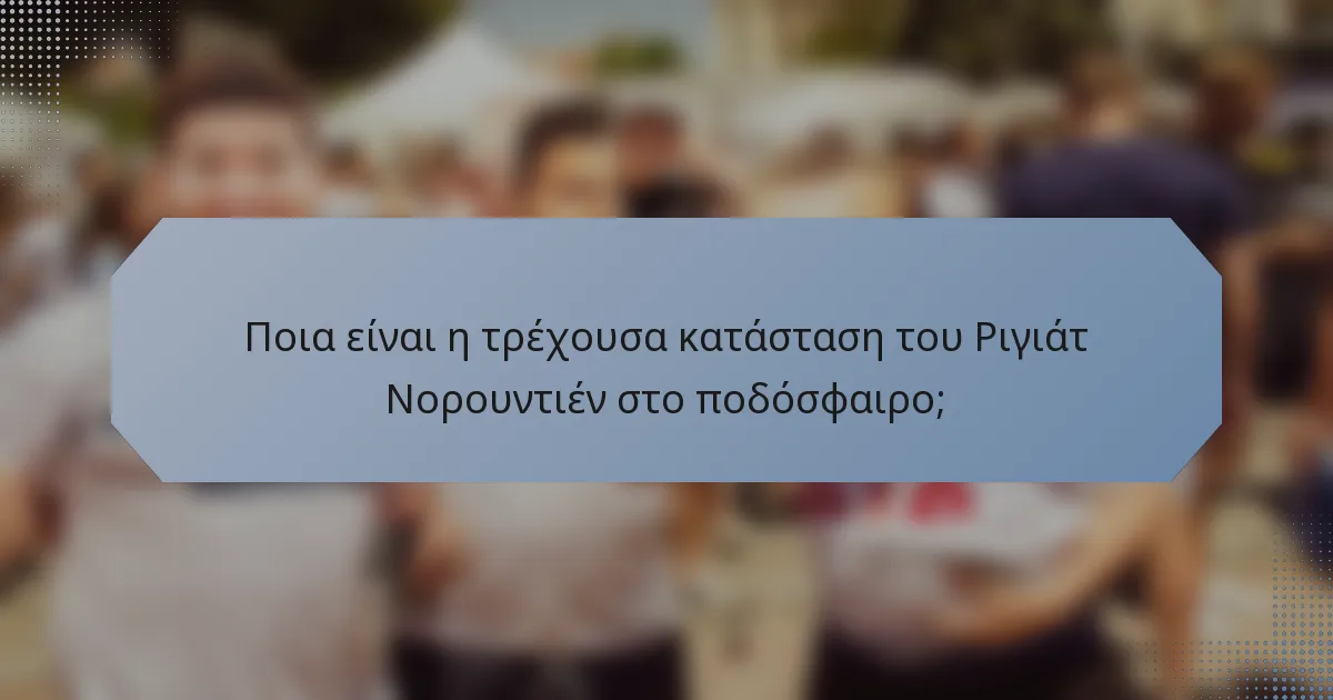 Ποια είναι η τρέχουσα κατάσταση του Ριγιάτ Νορουντιέν στο ποδόσφαιρο;