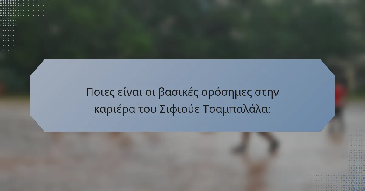 Ποιες είναι οι βασικές ορόσημες στην καριέρα του Σιφιούε Τσαμπαλάλα;