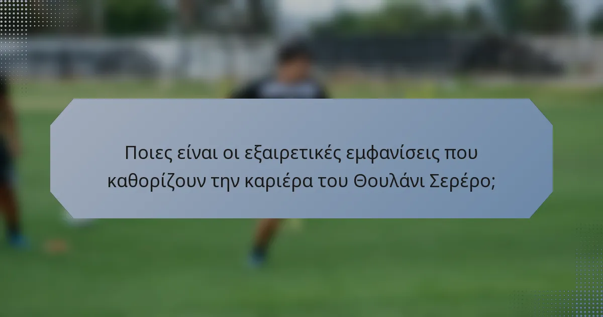 Ποιες είναι οι εξαιρετικές εμφανίσεις που καθορίζουν την καριέρα του Θουλάνι Σερέρο;
