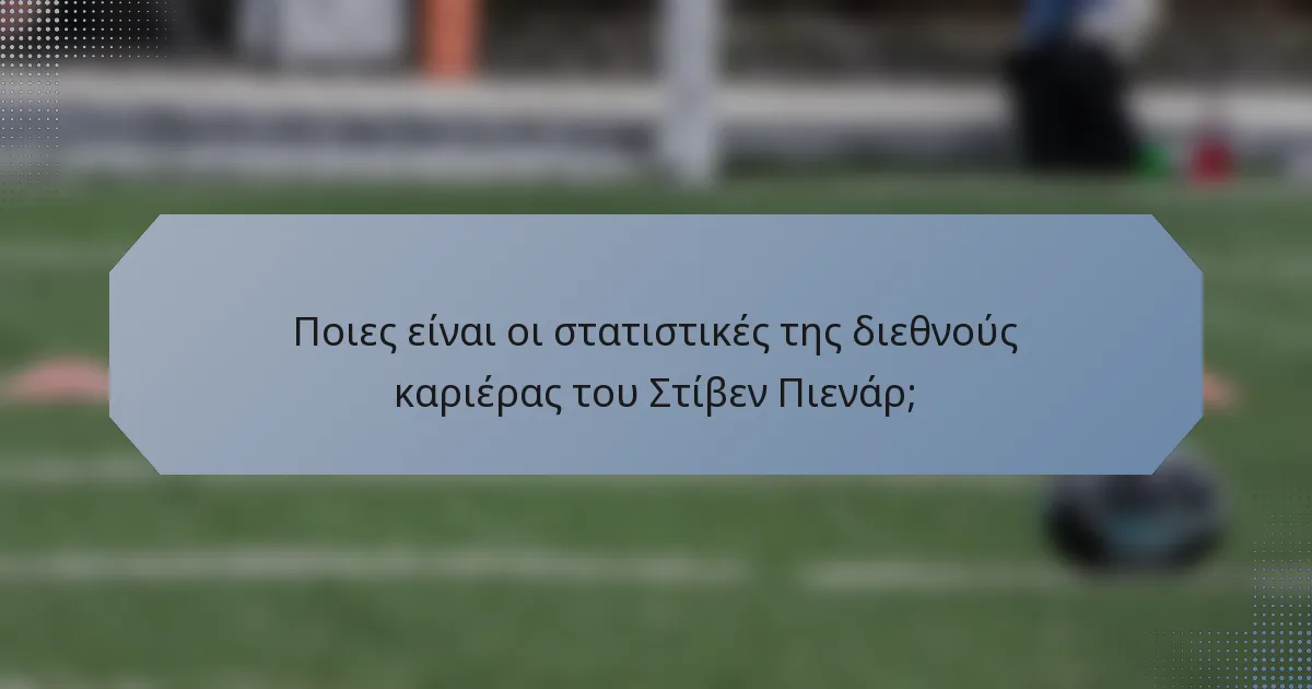 Ποιες είναι οι στατιστικές της διεθνούς καριέρας του Στίβεν Πιενάρ;