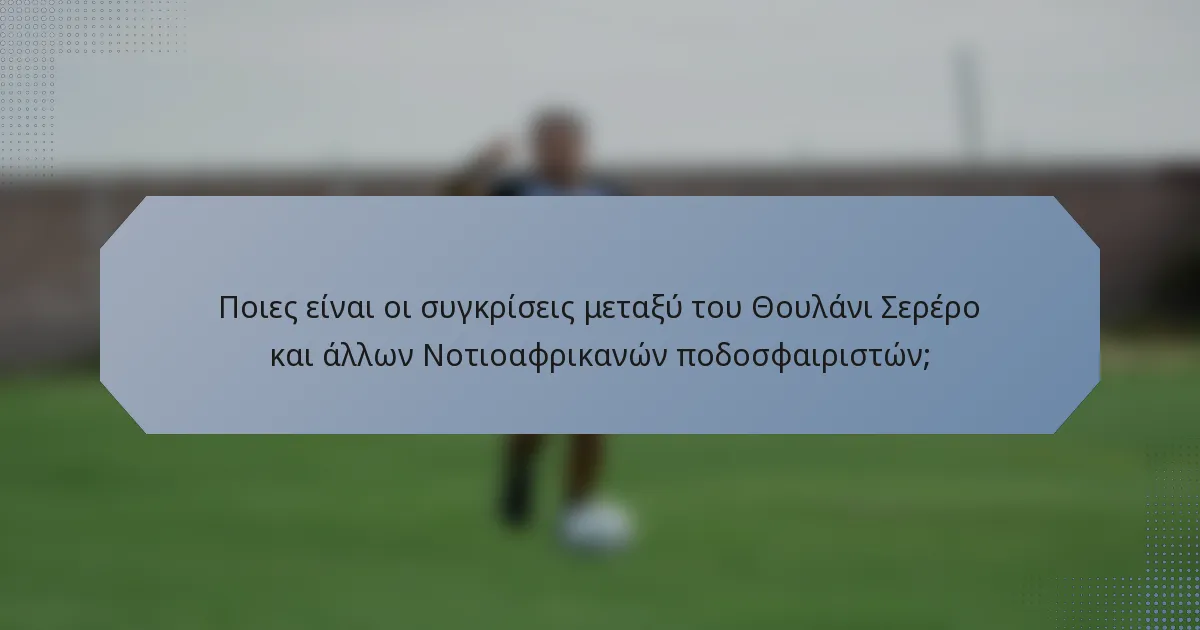 Ποιες είναι οι συγκρίσεις μεταξύ του Θουλάνι Σερέρο και άλλων Νοτιοαφρικανών ποδοσφαιριστών;