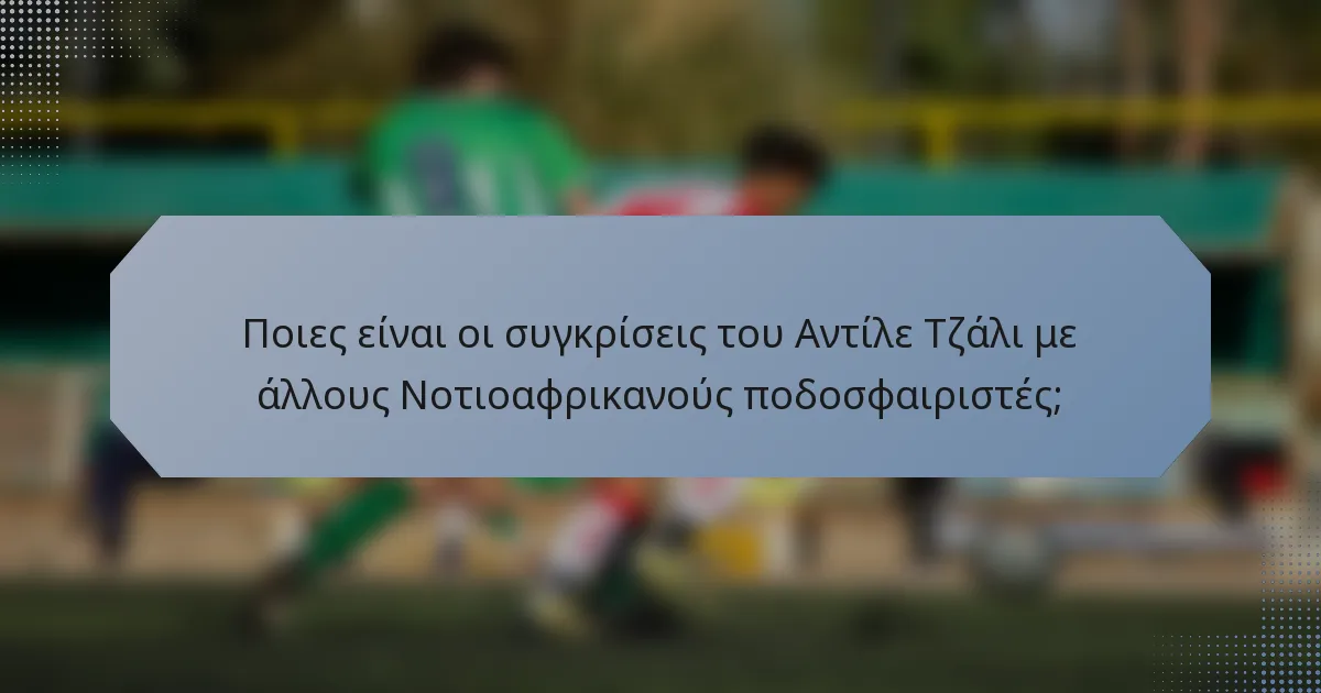 Ποιες είναι οι συγκρίσεις του Αντίλε Τζάλι με άλλους Νοτιοαφρικανούς ποδοσφαιριστές;