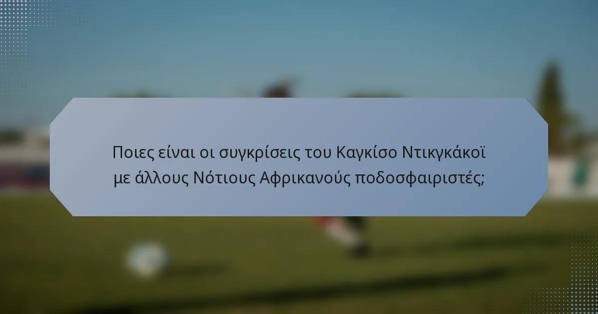 Ποιες είναι οι συγκρίσεις του Καγκίσο Ντικγκάκοϊ με άλλους Νότιους Αφρικανούς ποδοσφαιριστές;