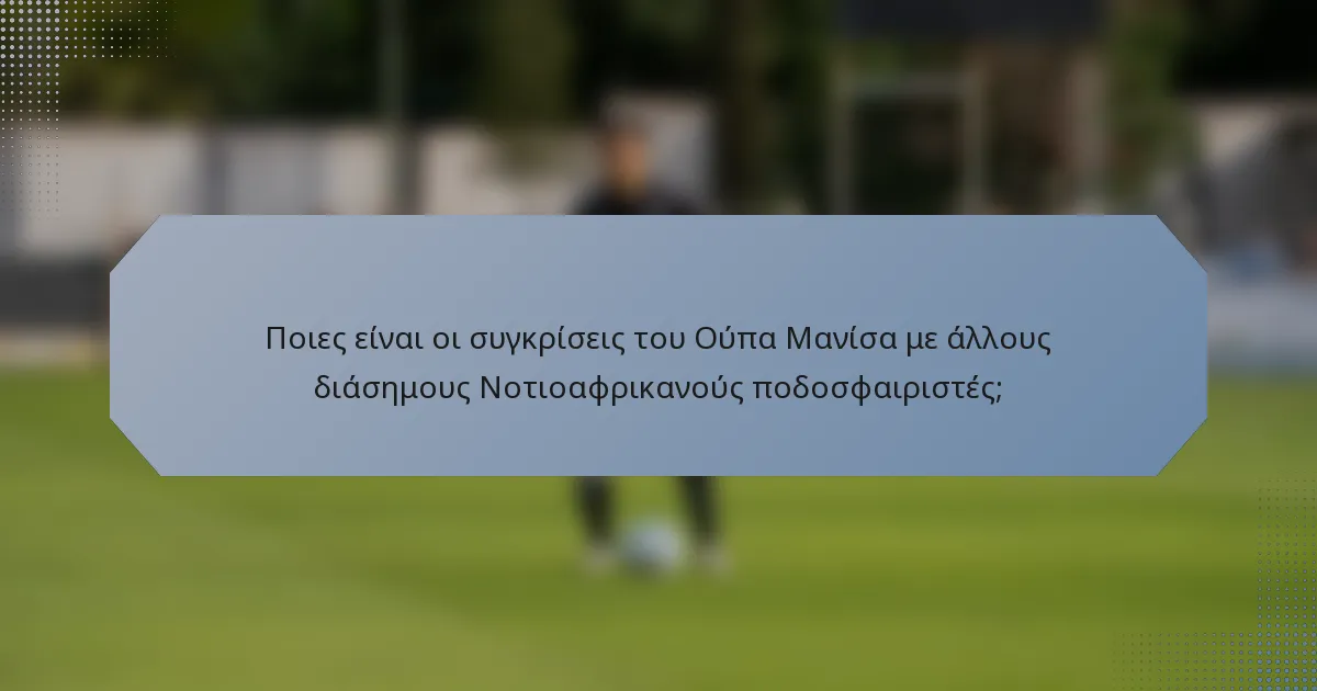 Ποιες είναι οι συγκρίσεις του Ούπα Μανίσα με άλλους διάσημους Νοτιοαφρικανούς ποδοσφαιριστές;