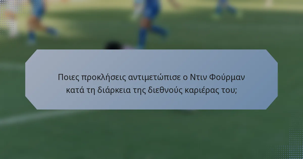 Ποιες προκλήσεις αντιμετώπισε ο Ντιν Φούρμαν κατά τη διάρκεια της διεθνούς καριέρας του;