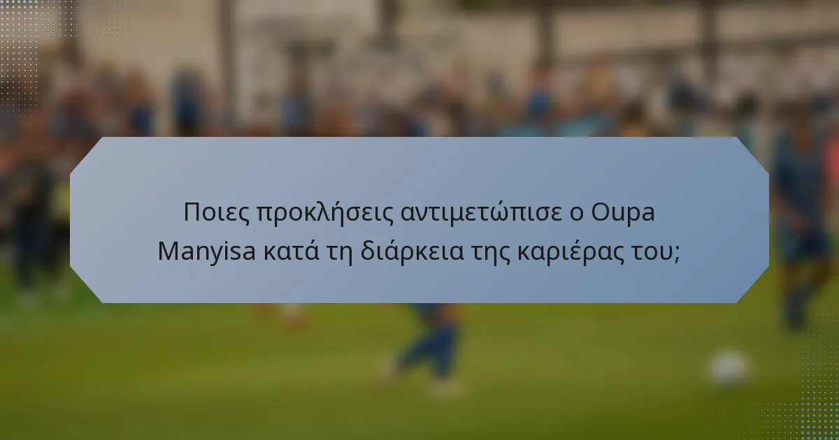 Ποιες προκλήσεις αντιμετώπισε ο Oupa Manyisa κατά τη διάρκεια της καριέρας του;