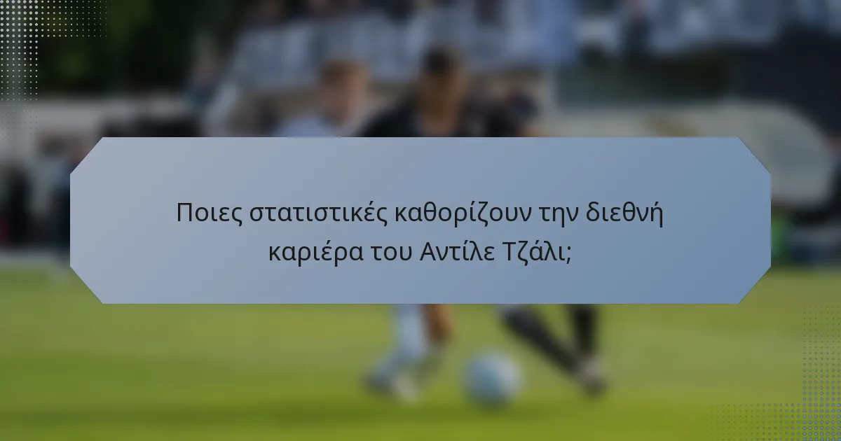 Ποιες στατιστικές καθορίζουν την διεθνή καριέρα του Αντίλε Τζάλι;