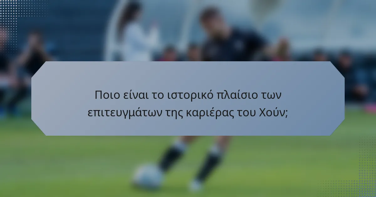 Ποιο είναι το ιστορικό πλαίσιο των επιτευγμάτων της καριέρας του Χούν;