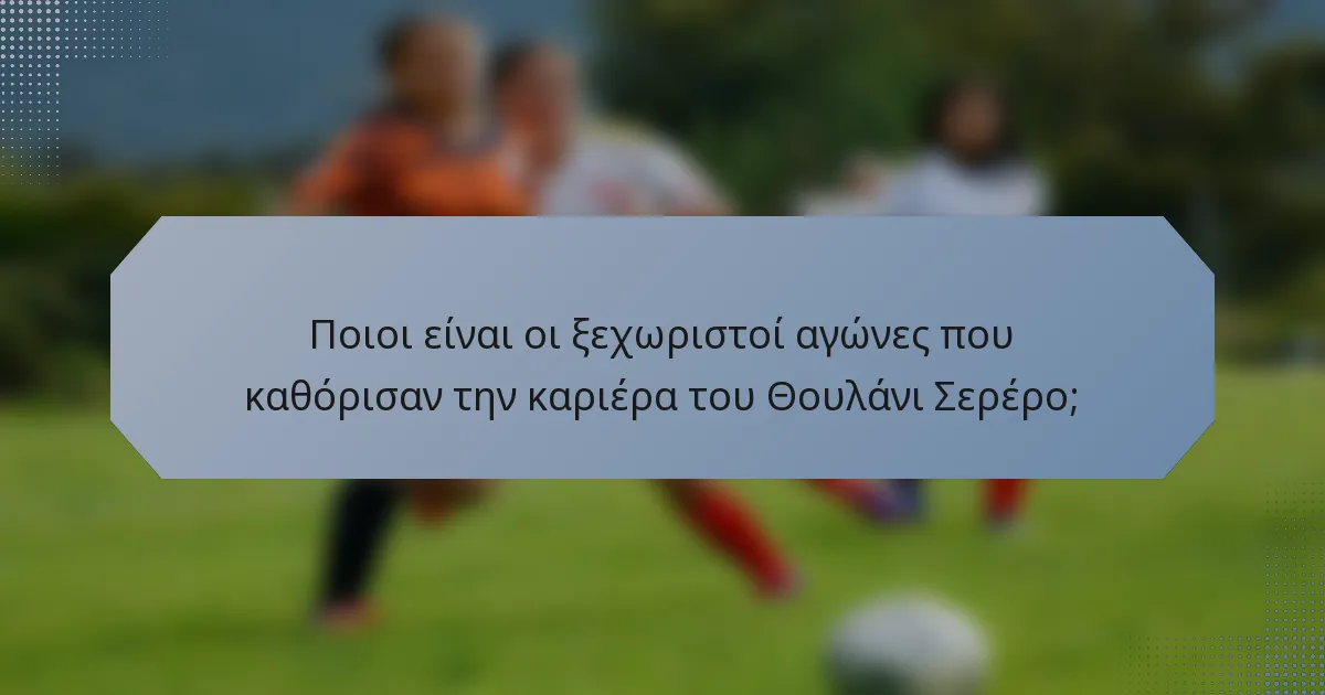 Ποιοι είναι οι ξεχωριστοί αγώνες που καθόρισαν την καριέρα του Θουλάνι Σερέρο;