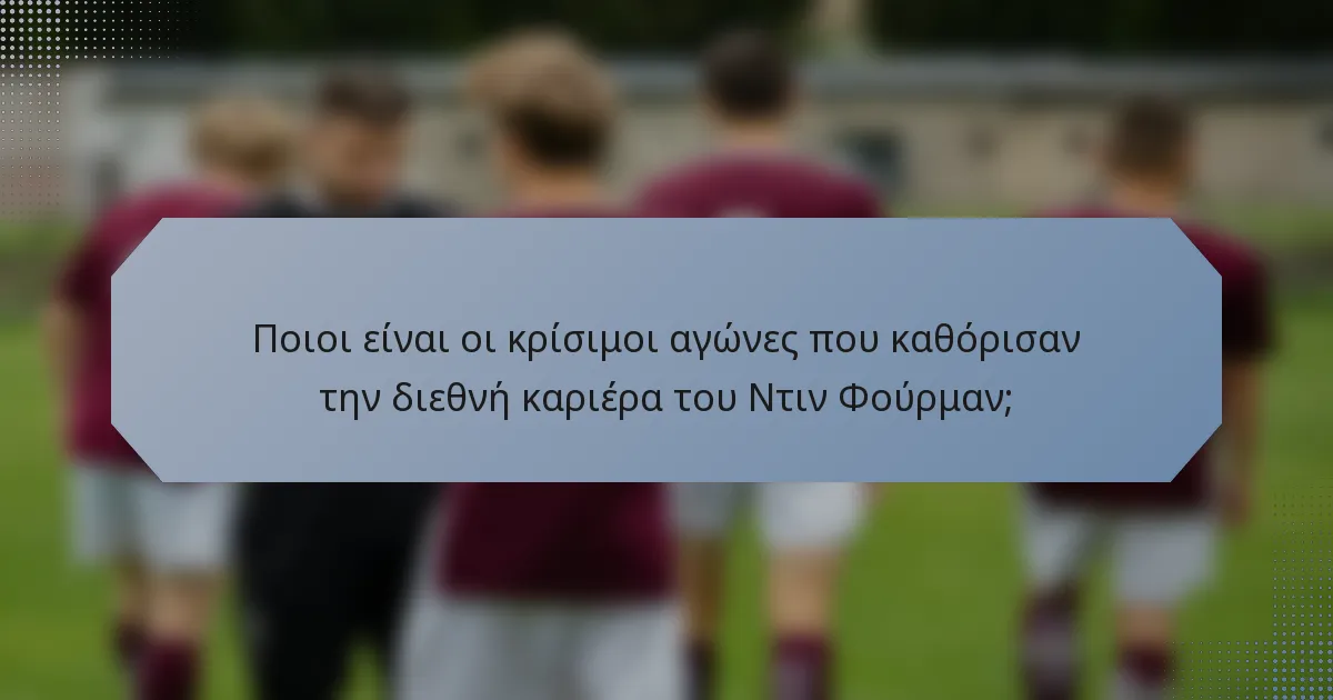 Ποιοι είναι οι κρίσιμοι αγώνες που καθόρισαν την διεθνή καριέρα του Ντιν Φούρμαν;