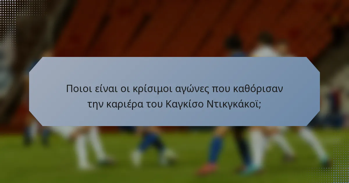 Ποιοι είναι οι κρίσιμοι αγώνες που καθόρισαν την καριέρα του Καγκίσο Ντικγκάκοϊ;