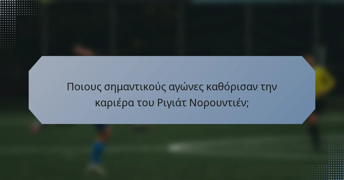 Ποιους σημαντικούς αγώνες καθόρισαν την καριέρα του Ριγιάτ Νορουντιέν;