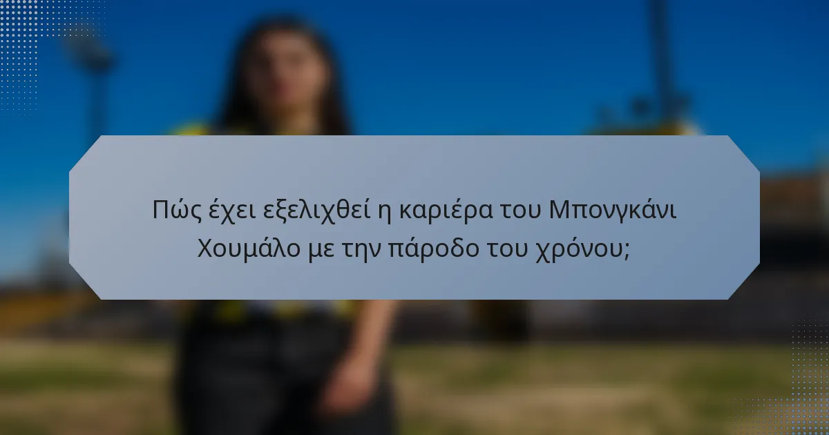 Πώς έχει εξελιχθεί η καριέρα του Μπονγκάνι Χουμάλο με την πάροδο του χρόνου;