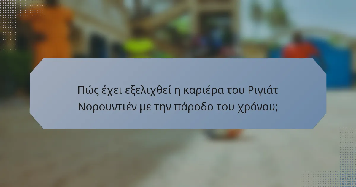 Πώς έχει εξελιχθεί η καριέρα του Ριγιάτ Νορουντιέν με την πάροδο του χρόνου;