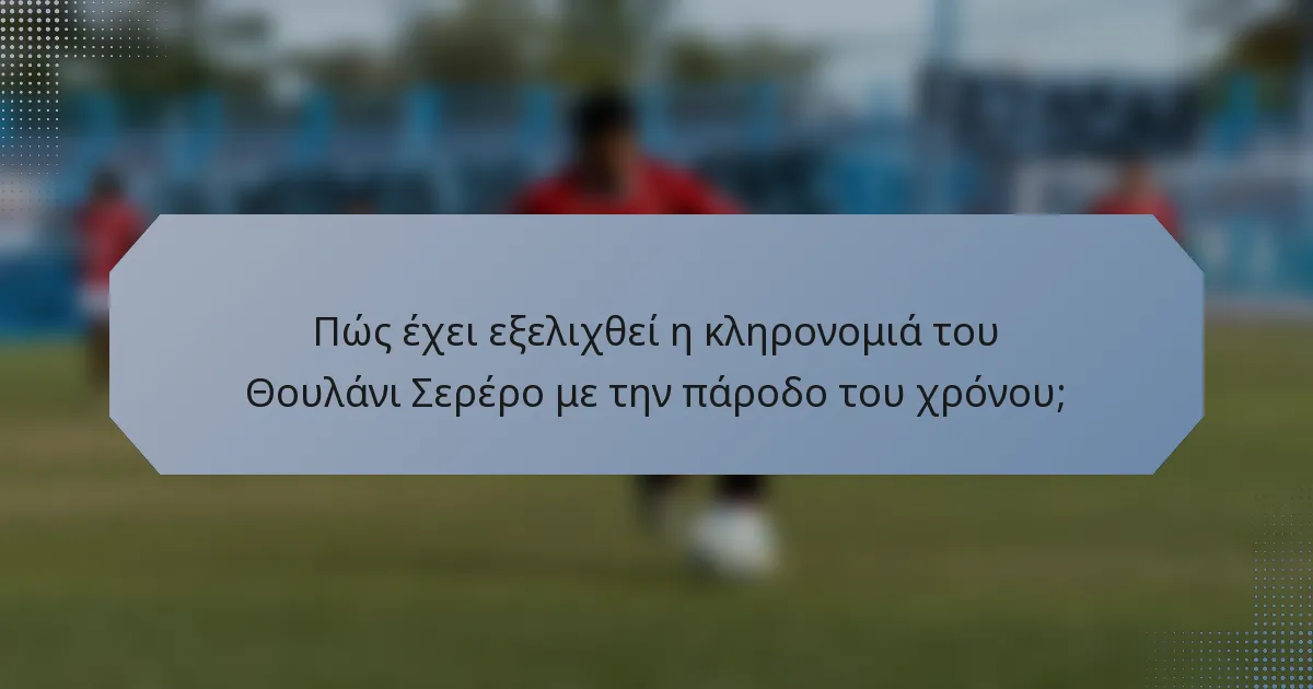 Πώς έχει εξελιχθεί η κληρονομιά του Θουλάνι Σερέρο με την πάροδο του χρόνου;