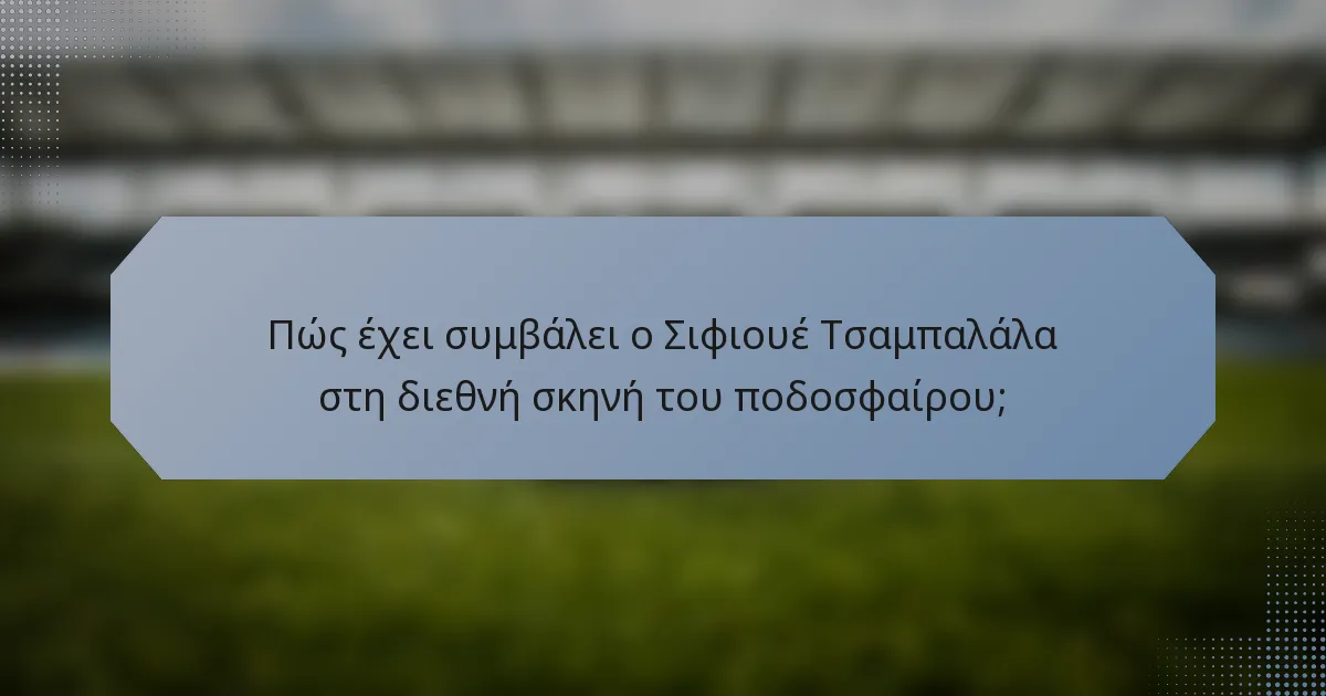 Πώς έχει συμβάλει ο Σιφιουέ Τσαμπαλάλα στη διεθνή σκηνή του ποδοσφαίρου;