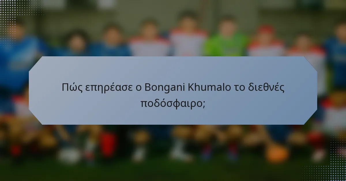 Πώς επηρέασε ο Bongani Khumalo το διεθνές ποδόσφαιρο;