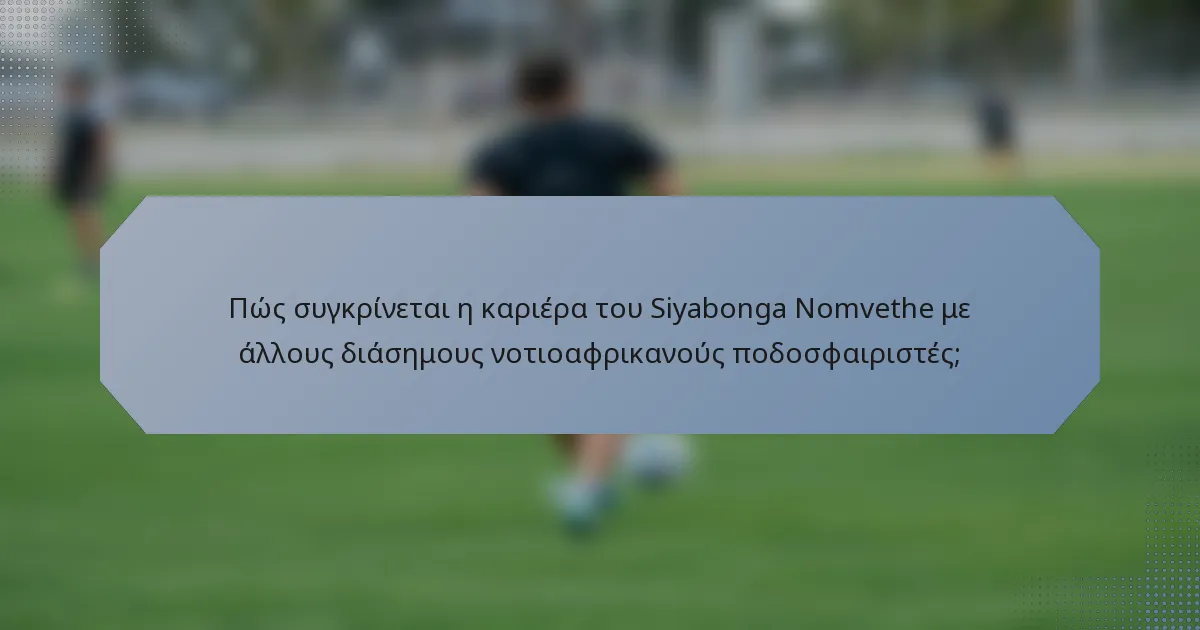 Πώς συγκρίνεται η καριέρα του Siyabonga Nomvethe με άλλους διάσημους νοτιοαφρικανούς ποδοσφαιριστές;