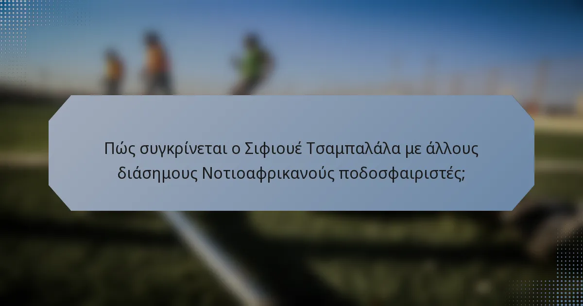 Πώς συγκρίνεται ο Σιφιουέ Τσαμπαλάλα με άλλους διάσημους Νοτιοαφρικανούς ποδοσφαιριστές;