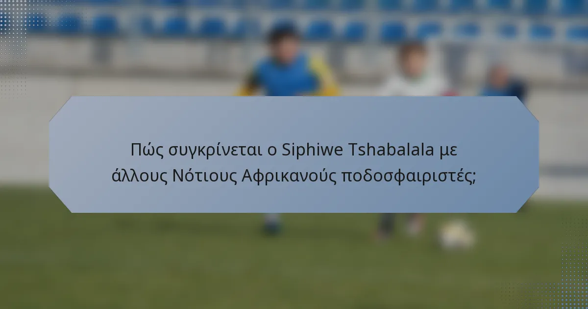 Πώς συγκρίνεται ο Siphiwe Tshabalala με άλλους Νότιους Αφρικανούς ποδοσφαιριστές;