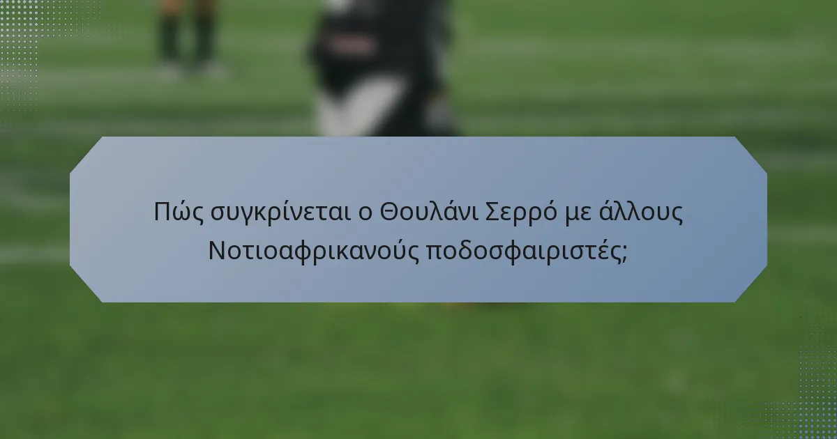 Πώς συγκρίνεται ο Θουλάνι Σερρό με άλλους Νοτιοαφρικανούς ποδοσφαιριστές;